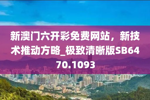 新澳門六開彩免費網站，新技術推動方略_極致清晰版SB6470.1093