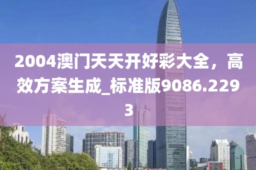 2004澳門天天開好彩大全,高效方案生成_標(biāo)準(zhǔn)版9086.2293