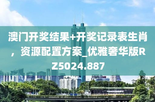 澳門開獎結果+開獎記錄表生肖,資源配置方案_優雅奢華版RZ5024.887