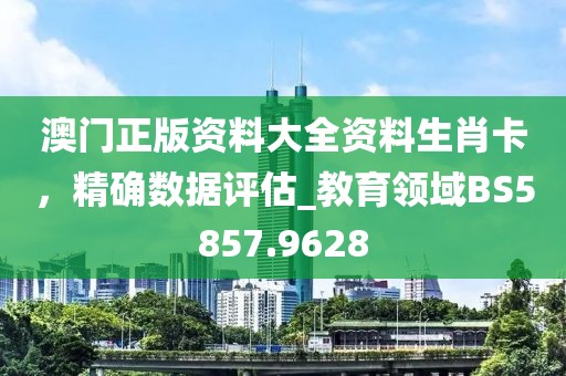 澳門正版資料大全資料生肖卡,精確數據評估_教育領域BS5857.9628
