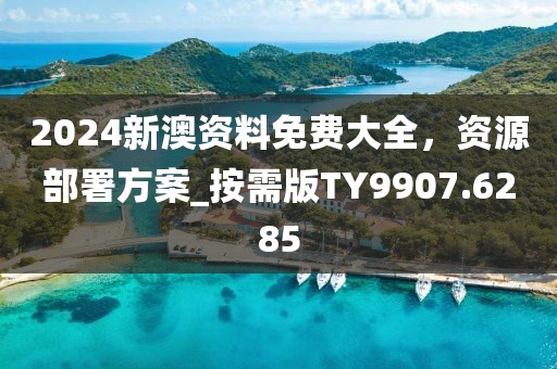 2024新澳資料免費大全,資源部署方案_按需版TY9907.6285
