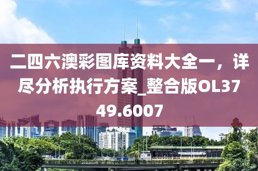 二四六澳彩圖庫資料大全一,詳盡分析執(zhí)行方案_整合版OL3749.6007