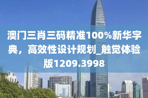 澳門三肖三碼精準(zhǔn)100%新華字典,高效性設(shè)計(jì)規(guī)劃_觸覺體驗(yàn)版1209.3998