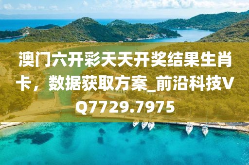 澳門六開彩天天開獎結果生肖卡，數據獲取方案_前沿科技VQ7729.7975