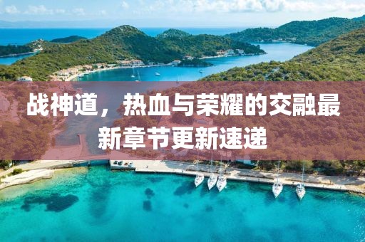 戰(zhàn)神道,熱血與榮耀的交融最新章節(jié)更新速遞