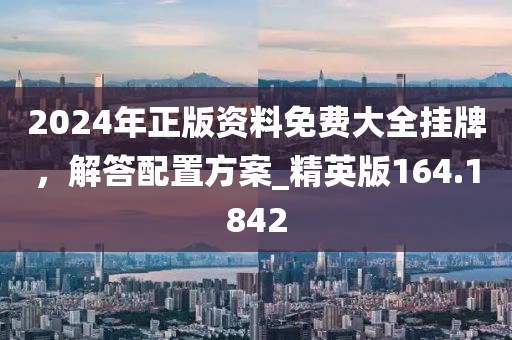 2024年正版資料免費大全掛牌,解答配置方案_精英版164.1842