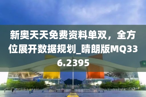 新奧天天免費資料單雙,全方位展開數據規劃_晴朗版MQ336.2395