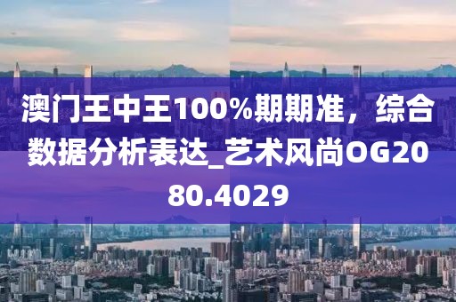 澳門王中王100%期期準,綜合數據分析表達_藝術風尚OG2080.4029