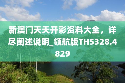 新澳門天天開彩資料大全,詳盡闡述說明_領航版TH5328.4829