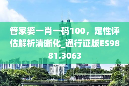 管家婆一肖一碼100，定性評(píng)估解析清晰化_通行證版ES9881.3063