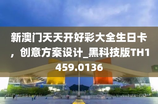 新澳門天天開好彩大全生日卡，創意方案設計_黑科技版TH1459.0136
