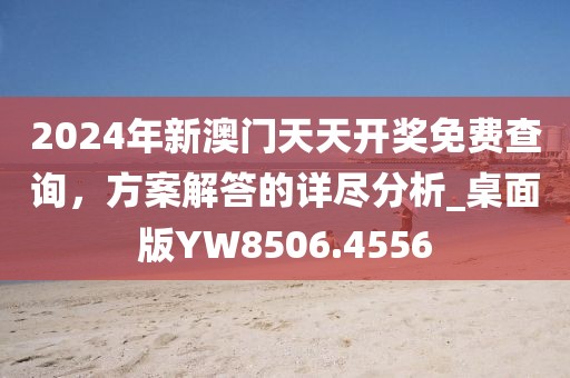 2024年新澳門天天開獎免費查詢,方案解答的詳盡分析_桌面版YW8506.4556