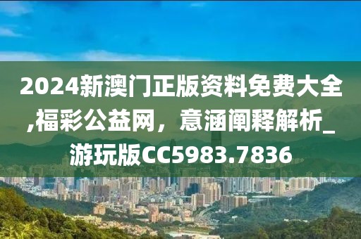 2024新澳門正版資料免費大全,福彩公益網，意涵闡釋解析_游玩版CC5983.7836
