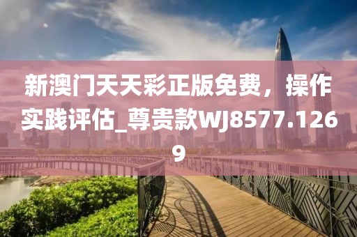 新澳門天天彩正版免費(fèi),操作實(shí)踐評估_尊貴款WJ8577.1269