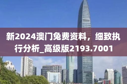 新2024澳門兔費(fèi)資料,細(xì)致執(zhí)行分析_高級(jí)版2193.7001