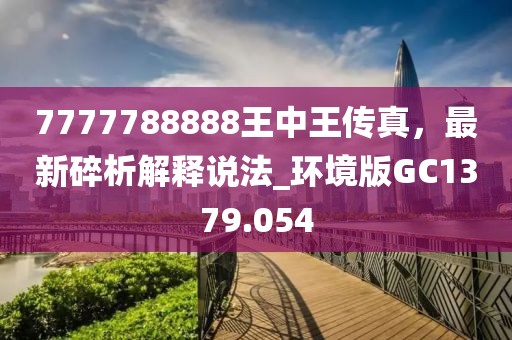 7777788888王中王傳真，最新碎析解釋說法_環境版GC1379.054