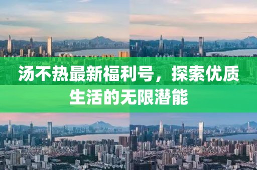 湯不熱最新福利號,探索優質生活的無限潛能