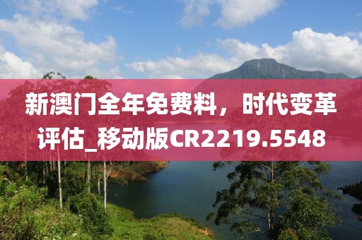 新澳門全年免費料,時代變革評估_移動版CR2219.5548