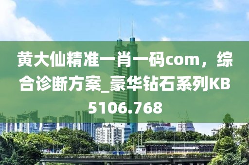 黃大仙精準一肖一碼com，綜合診斷方案_豪華鉆石系列KB5106.768