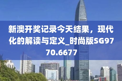 新澳開獎記錄今天結果,現代化的解讀與定義_時尚版SG9770.6677