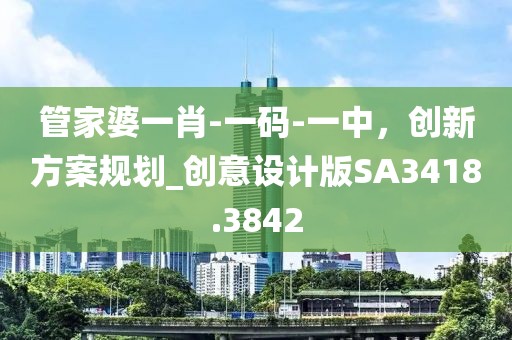 管家婆一肖-一碼-一中,創新方案規劃_創意設計版SA3418.3842