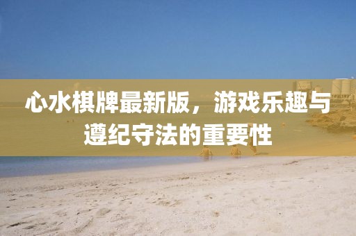 心水棋牌最新版,游戲樂趣與遵紀守法的重要性