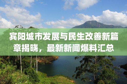 賓陽城市發展與民生改善新篇章揭曉,最新新聞爆料匯總