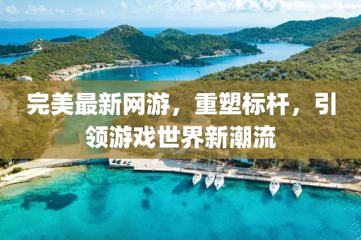 完美最新網游,重塑標桿,引領游戲世界新潮流