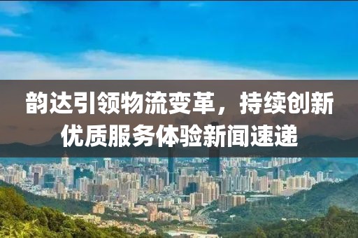 韻達(dá)引領(lǐng)物流變革,持續(xù)創(chuàng)新優(yōu)質(zhì)服務(wù)體驗(yàn)新聞速遞