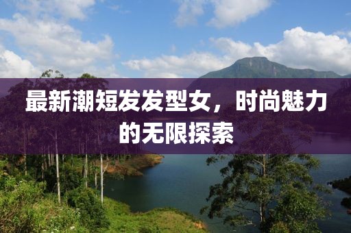 最新潮短發(fā)發(fā)型女,時(shí)尚魅力的無限探索