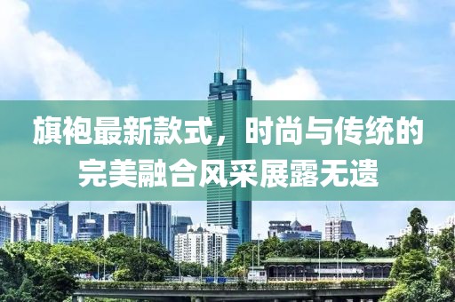 旗袍最新款式,時尚與傳統的完美融合風采展露無遺