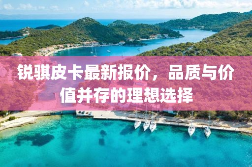 銳騏皮卡最新報價,品質與價值并存的理想選擇