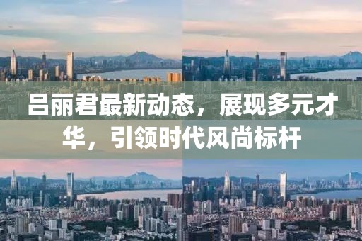 呂麗君最新動(dòng)態(tài),展現(xiàn)多元才華,引領(lǐng)時(shí)代風(fēng)尚標(biāo)桿