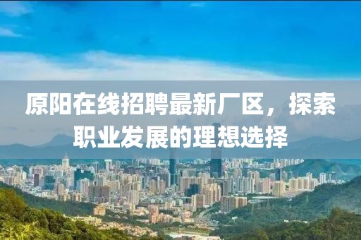 原陽(yáng)在線招聘最新廠區(qū)，探索職業(yè)發(fā)展的理想選擇