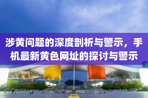 涉黃問題的深度剖析與警示,手機最新黃色網址的探討與警示