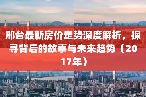邢臺最新房價走勢深度解析,探尋背后的故事與未來趨勢(2017年)