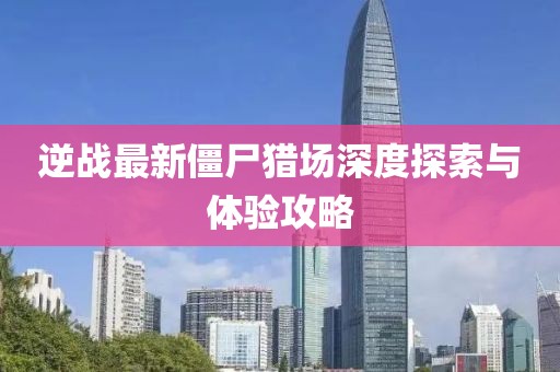 逆戰(zhàn)最新僵尸獵場深度探索與體驗(yàn)攻略