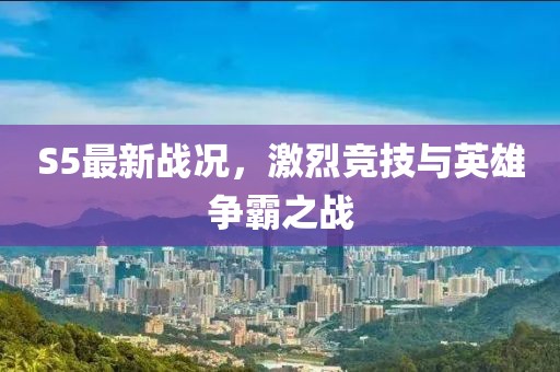 S5最新戰(zhàn)況,激烈競技與英雄爭霸之戰(zhàn)