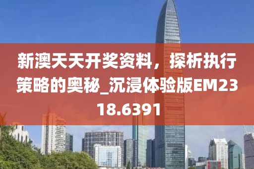 新澳天天開獎資料,探析執(zhí)行策略的奧秘_沉浸體驗版EM2318.6391