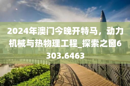 2024年澳門今晚開特馬,動力機械與熱物理工程_探索之窗6303.6463