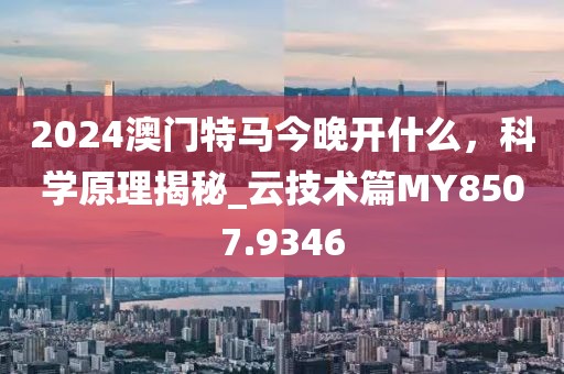 2024澳門特馬今晚開什么,科學原理揭秘_云技術篇MY8507.9346