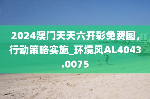 2024澳門天天六開彩免費圖，行動策略實施_環境風AL4043.0075