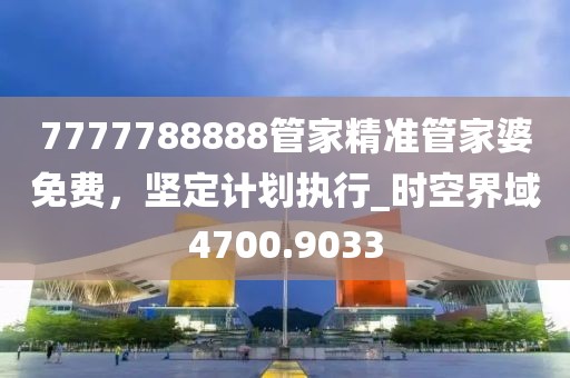 7777788888管家精準管家婆免費,堅定計劃執行_時空界域4700.9033