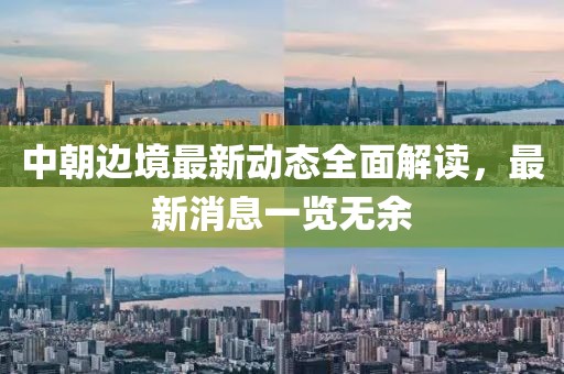 中朝邊境最新動態全面解讀,最新消息一覽無余