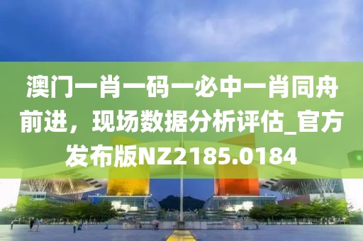 澳門一肖一碼一必中一肖同舟前進,現(xiàn)場數(shù)據(jù)分析評估_官方發(fā)布版NZ2185.0184