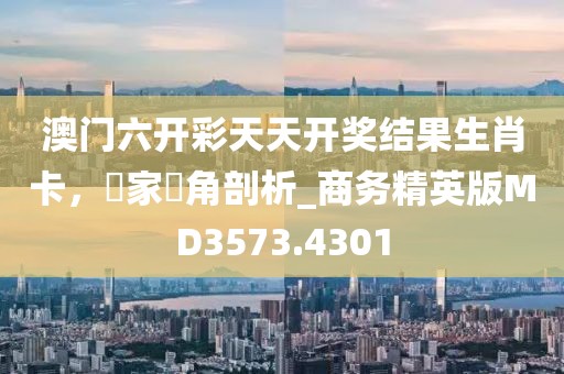 澳門六開彩天天開獎結(jié)果生肖卡,專家視角剖析_商務(wù)精英版MD3573.4301