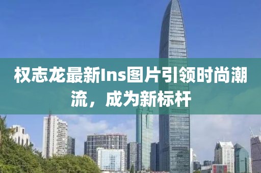 權志龍最新Ins圖片引領時尚潮流,成為新標桿