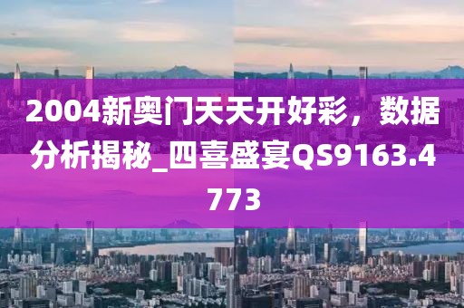 2004新奧門天天開好彩,數據分析揭秘_四喜盛宴QS9163.4773