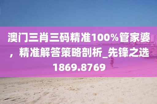 澳門三肖三碼精準100%管家婆，精準解答策略剖析_先鋒之選1869.8769