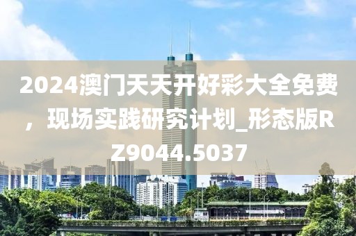 2024澳門天天開好彩大全免費(fèi)，現(xiàn)場實(shí)踐研究計(jì)劃_形態(tài)版RZ9044.5037